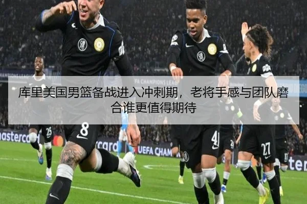 库里美国男篮备战进入冲刺期，老将手感与团队磨合谁更值得期待