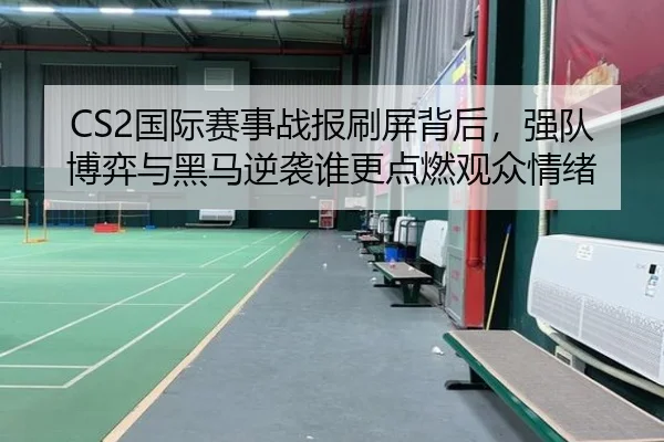 CS2国际赛事战报刷屏背后，强队博弈与黑马逆袭谁更点燃观众情绪